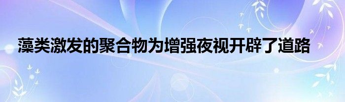 藻类激发的聚合物为增强夜视开辟了道路