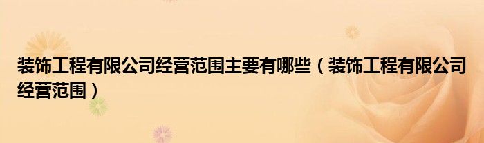 装饰工程有限公司经营范围主要有哪些（装饰工程有限公司经营范围）