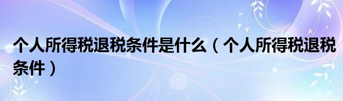 个人所得税退税条件是什么（个人所得税退税条件）