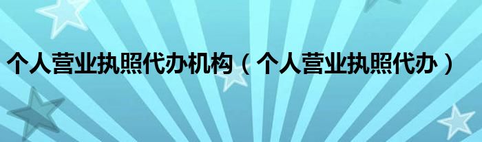 个人营业执照代办机构（个人营业执照代办）