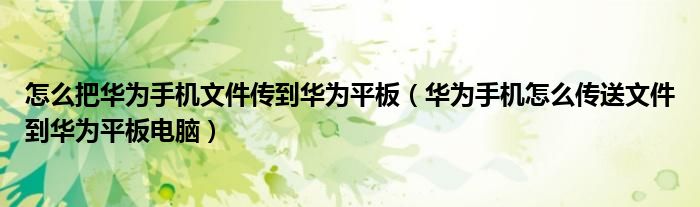 怎么把华为手机文件传到华为平板（华为手机怎么传送文件到华为平板电脑）