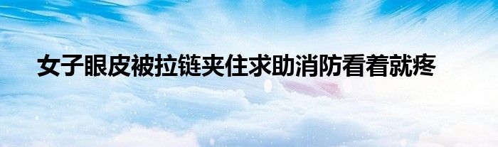 女子眼皮被拉链夹住求助消防看着就疼