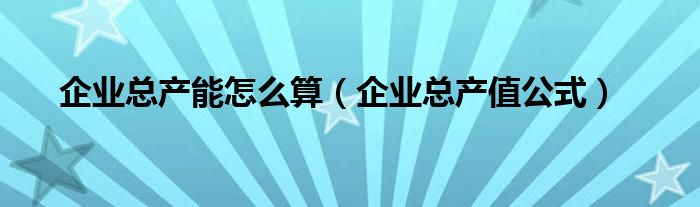 企业总产能怎么算（企业总产值公式）