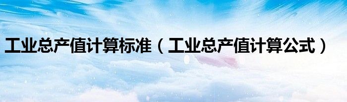 工业总产值计算标准（工业总产值计算公式）