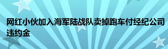 网红小伙加入海军陆战队卖掉跑车付经纪公司违约金