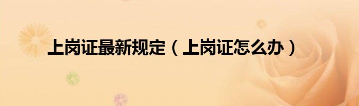 上岗证最新规定（上岗证怎么办）