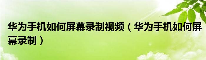 华为手机如何屏幕录制视频（华为手机如何屏幕录制）