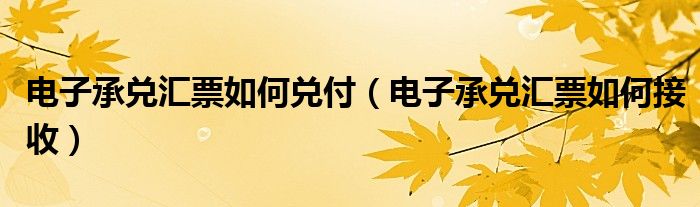 电子承兑汇票如何兑付（电子承兑汇票如何接收）