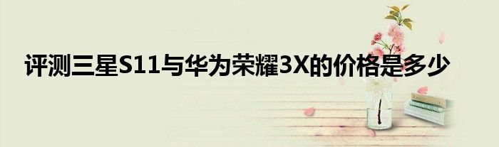 评测三星S11与华为荣耀3X的价格是多少