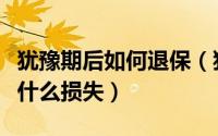 犹豫期后如何退保（犹豫期内要怎么退保会有什么损失）