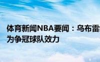 体育新闻NBA要闻：乌布雷经纪人勇士想留下乌布雷但他想为争冠球队效力