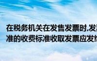 在税务机关在发售发票时,发票费用应按照财政和税务部门批准的收费标准收取发票应发给买方()