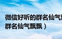 微信好听的群名仙气飘飘（文艺风微信好听的群名仙气飘飘）