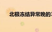 北极冻结异常晚的3个原因及其重要性