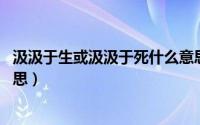汲汲于生或汲汲于死什么意思（汲汲于生,汲汲于死是什么意思）