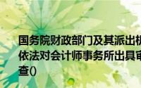 国务院财政部门及其派出机构、地方各级人民政府财政部门依法对会计师事务所出具审计报告的程序和内容进行监督检查()
