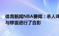 体育新闻NBA要闻：杀人诛心G3暴揍掘金球迷的太阳球迷与穆雷进行了合影