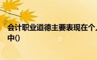 会计职业道德主要表现在个人思想活动和组织培训教育过程中()