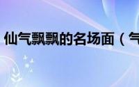 仙气飘飘的名场面（气质仙气飘飘的名场面）