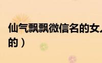 仙气飘飘微信名的女人（仙气飘飘微信名好听的）