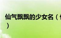 仙气飘飘的少女名（仙气飘飘的少女名好听的）