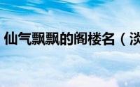 仙气飘飘的阁楼名（淡雅仙气飘飘的阁楼名）