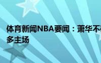 体育新闻NBA要闻：萧华不确定猛龙下赛季是否能回归多伦多主场