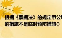 根据《票据法》的规定甲公司在对于票据遗失行为可以采取的措施不是临时预防措施()