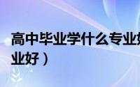 高中毕业学什么专业好（高中毕业选择什么专业好）