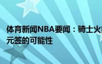体育新闻NBA要闻：骑士火箭鹈鹕和雷霆正评估交易得到状元签的可能性