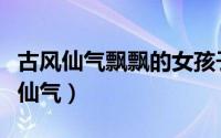 古风仙气飘飘的女孩子名（好听的古风名字女仙气）