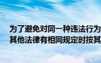 为了避免对同一种违法行为重复处罚, 《会计法》明确规定其他法律有相同规定时按其他相关法律处罚()