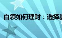 白领如何理财：选择基金等有效的投资工具