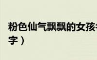 粉色仙气飘飘的女孩名（粉粉少女心的软妹名字）