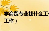 学商贸专业找什么工作（学商贸专业可以找的工作）