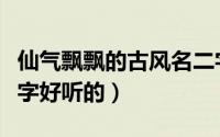 仙气飘飘的古风名二字（仙气飘飘的古风名二字好听的）