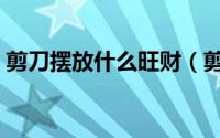 剪刀摆放什么旺财（剪刀放在什么地方聚财）