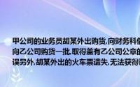 甲公司的业务员胡某外出购货,向财务科借款2000元,出具借款收据胡某外出购货过程中向乙公司购货一批,取得盖有乙公司公章的发票一张,后发现该发票记载的．货物型号有错误另外,胡某外出的火车票遗失,无法获得证明