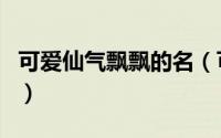 可爱仙气飘飘的名（可爱仙气飘飘的名好听的）