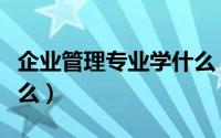 企业管理专业学什么（企业管理专业一般学什么）