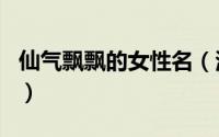 仙气飘飘的女性名（清新仙气飘飘的女性网名）