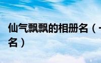 仙气飘飘的相册名（一见倾心仙气飘飘的相册名）