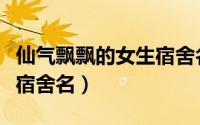 仙气飘飘的女生宿舍名（温暖仙气飘飘的女生宿舍名）