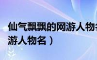 仙气飘飘的网游人物名（好听的仙气飘飘的网游人物名）