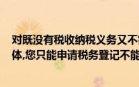 对既没有税收纳税义务又不需领用收费(经营)票据的社会团体,您只能申请税务登记不能签发税务登记证()