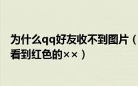 为什么qq好友收不到图片（与QQ好友聊天收不到图片只能看到红色的××）
