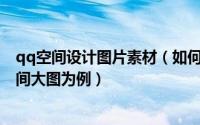 qq空间设计图片素材（如何制作QQ空间皮肤以制作一幅空间大图为例）