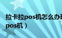 拉卡拉pos机怎么办理条件（如何办理拉卡拉pos机）