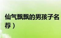 仙气飘飘的男孩子名（仙气飘飘的男孩子名推荐）
