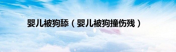 婴儿被狗舔（婴儿被狗撞伤残）